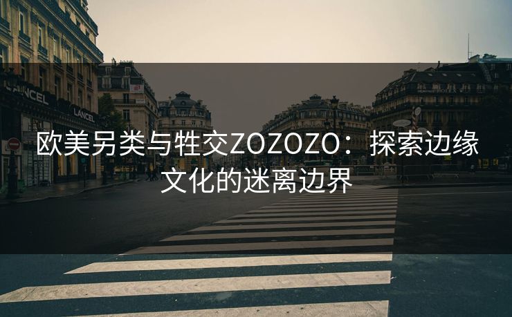 欧美另类与牲交ZOZOZO：探索边缘文化的迷离边界