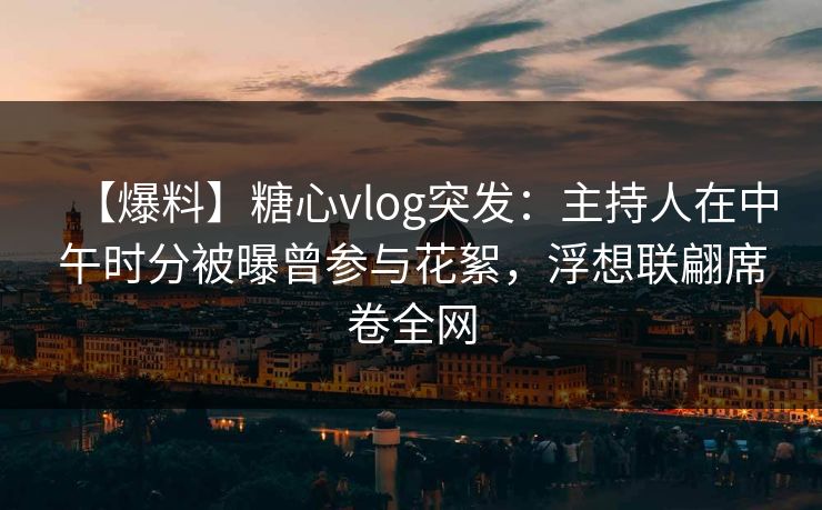 【爆料】糖心vlog突发：主持人在中午时分被曝曾参与花絮，浮想联翩席卷全网