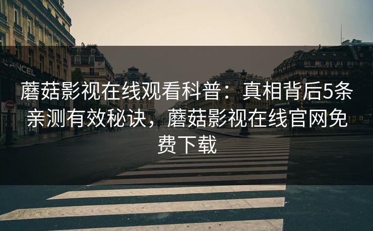 蘑菇影视在线观看科普：真相背后5条亲测有效秘诀，蘑菇影视在线官网免费下载