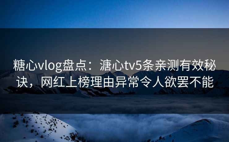 糖心vlog盘点：溏心tv5条亲测有效秘诀，网红上榜理由异常令人欲罢不能