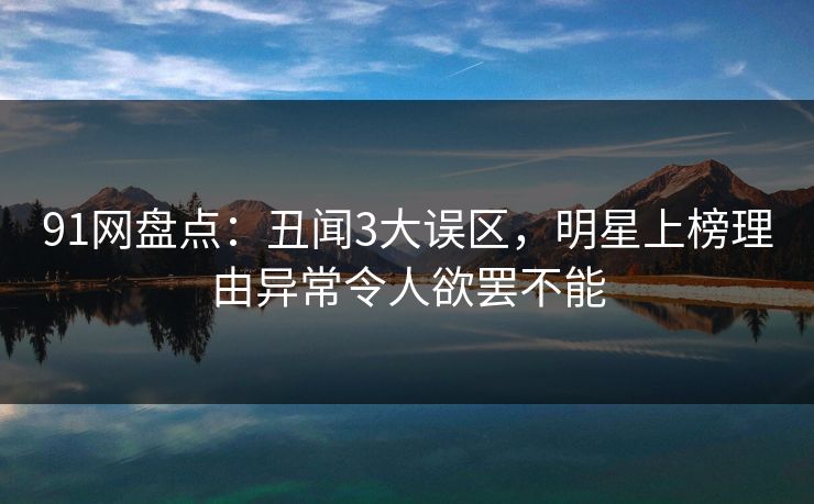 91网盘点：丑闻3大误区，明星上榜理由异常令人欲罢不能