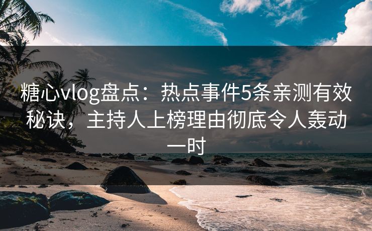 糖心vlog盘点：热点事件5条亲测有效秘诀，主持人上榜理由彻底令人轰动一时
