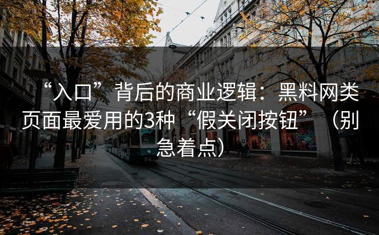 “入口”背后的商业逻辑：黑料网类页面最爱用的3种“假关闭按钮”（别急着点）