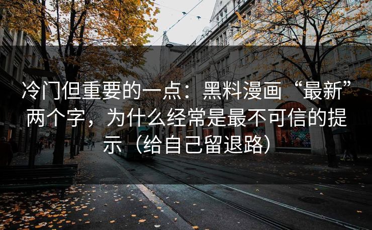 冷门但重要的一点：黑料漫画“最新”两个字，为什么经常是最不可信的提示（给自己留退路）