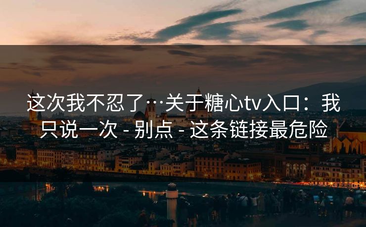 这次我不忍了…关于糖心tv入口：我只说一次 - 别点 - 这条链接最危险