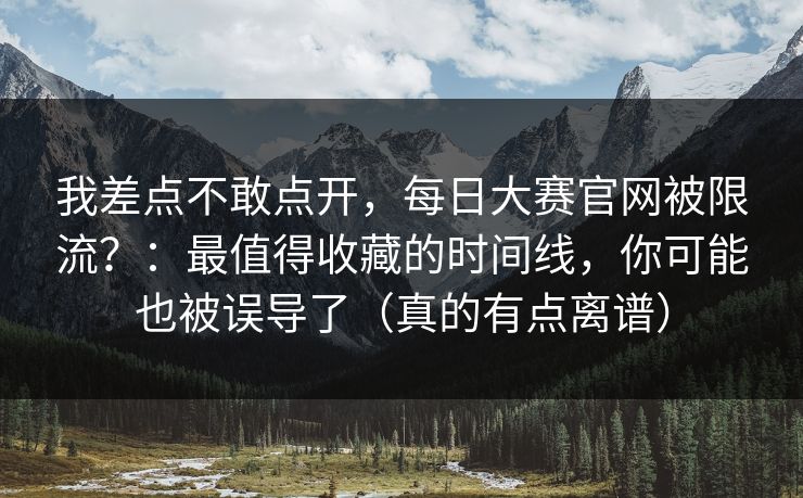 我差点不敢点开，每日大赛官网被限流？：最值得收藏的时间线，你可能也被误导了（真的有点离谱）