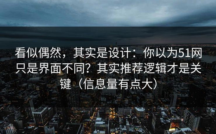 看似偶然,其实是设计:你以为51网只是界面不同?其实推荐逻辑才是关键(信息量有点大) 看似偶然,其实是设计:你以为51网只是界面不同?其实推荐逻辑才是关键(信息量有点大)