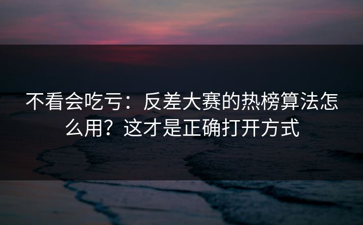 不看会吃亏：反差大赛的热榜算法怎么用？这才是正确打开方式
