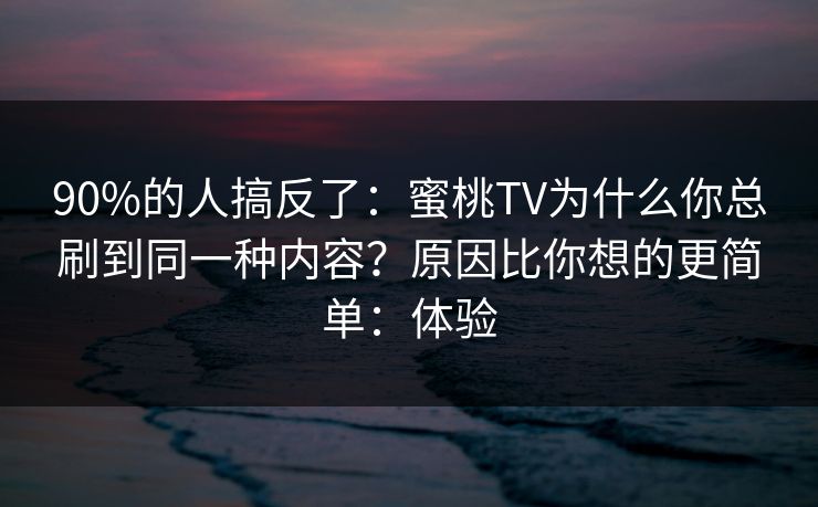 90%的人搞反了：蜜桃TV为什么你总刷到同一种内容？原因比你想的更简单：体验