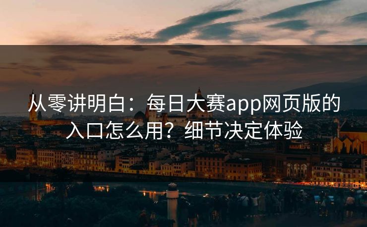 从零讲明白：每日大赛app网页版的入口怎么用？细节决定体验