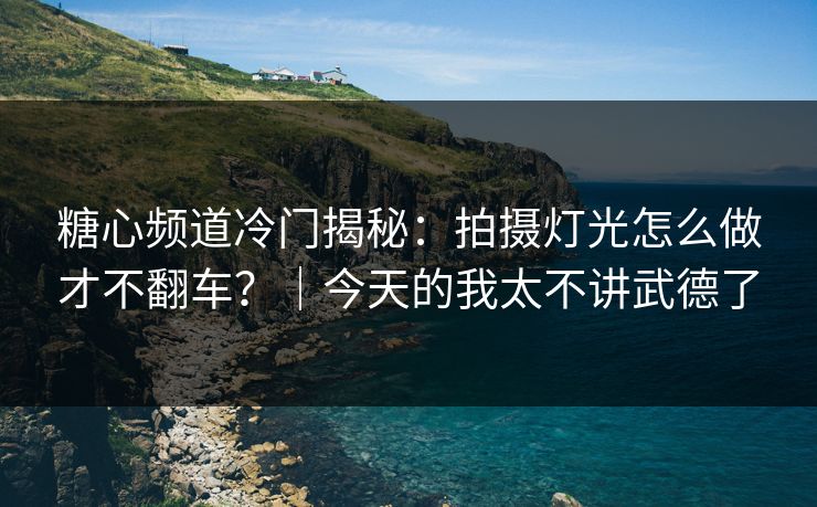 糖心频道冷门揭秘：拍摄灯光怎么做才不翻车？｜今天的我太不讲武德了